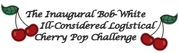 The Inaugural Bob-White Ill-Considered Logistical Cherry Pop Challenge