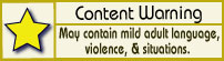Yellow star: May contain mild adult language, violence and situations.